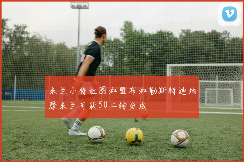米兰小将杜图加盟布加勒斯特迪纳摩米兰可获50二转分成