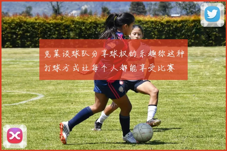 克莱谈球队分享球权的乐趣称这种打球方式让每个人都能享受比赛