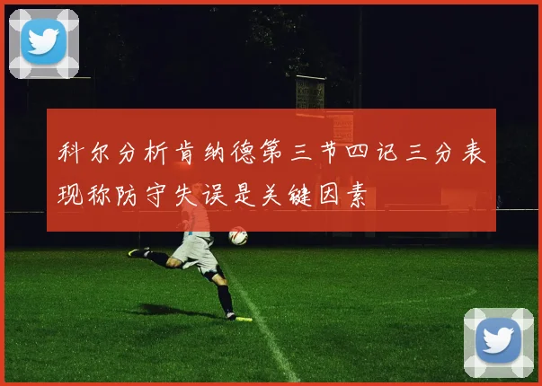 科尔分析肯纳德第三节四记三分表现称防守失误是关键因素