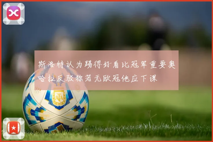 斯洛特认为踢得好看比冠军重要奥哈拉反驳称若无欧冠他应下课