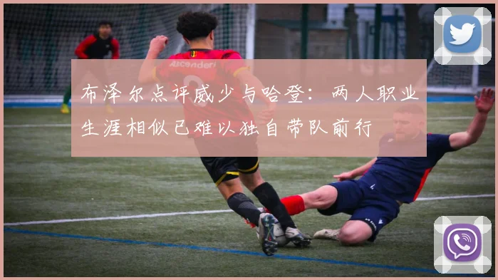 布泽尔点评威少与哈登：两人职业生涯相似已难以独自带队前行