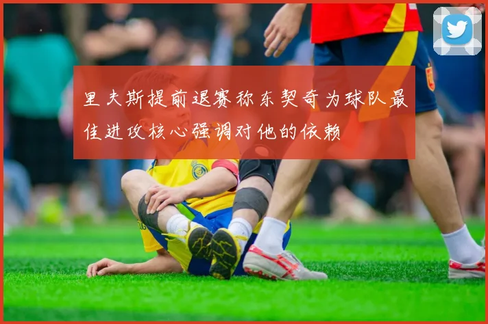 里夫斯提前退赛称东契奇为球队最佳进攻核心强调对他的依赖