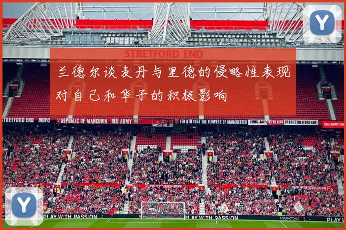 兰德尔谈麦丹与里德的侵略性表现对自己和华子的积极影响