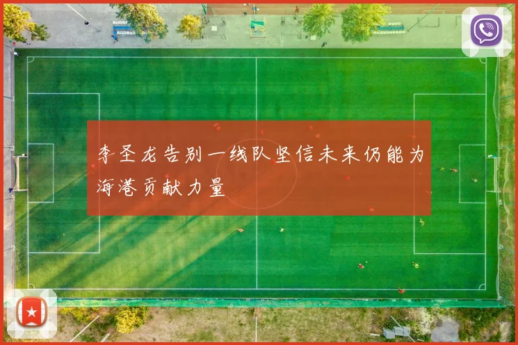 李圣龙告别一线队坚信未来仍能为海港贡献力量