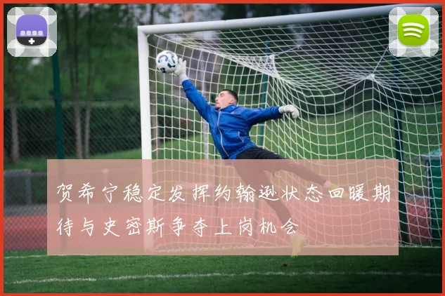 贺希宁稳定发挥约翰逊状态回暖期待与史密斯争夺上岗机会