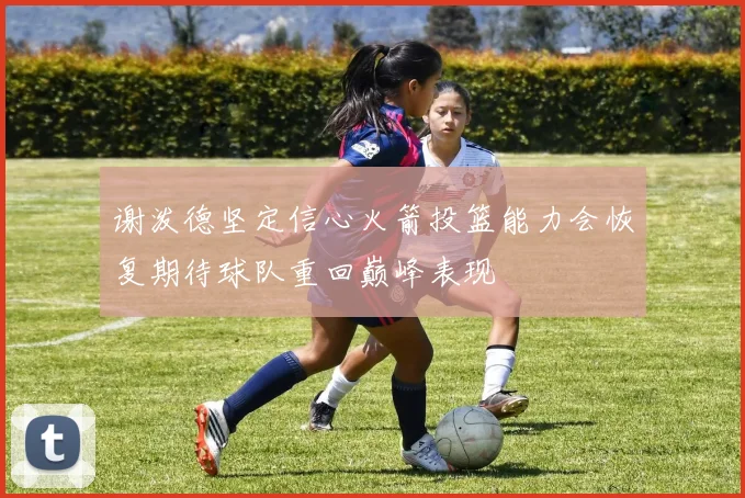 谢泼德坚定信心火箭投篮能力会恢复期待球队重回巅峰表现