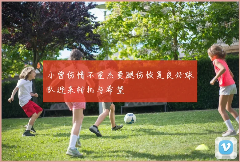 小曾伤情不重杰曼腿伤恢复良好球队迎来转机与希望