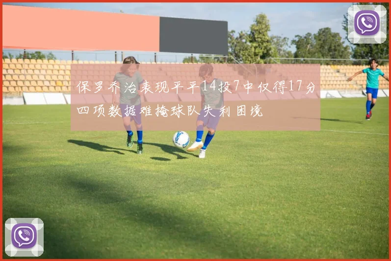 保罗乔治表现平平14投7中仅得17分四项数据难掩球队失利困境