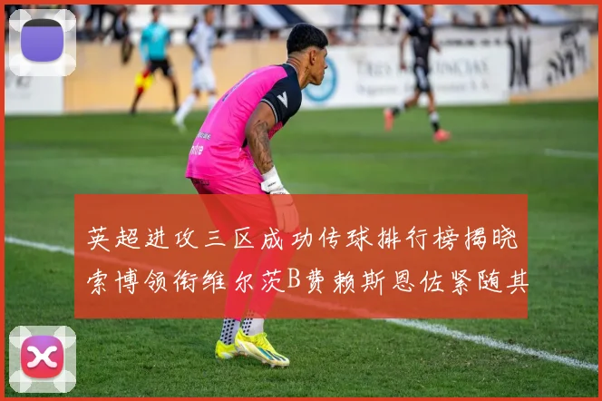 英超进攻三区成功传球排行榜揭晓索博领衔维尔茨B费赖斯恩佐紧随其后