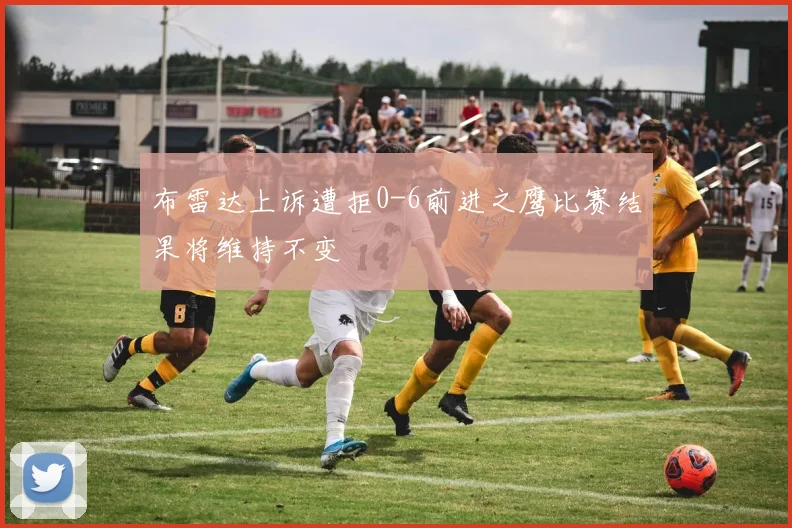布雷达上诉遭拒0-6前进之鹰比赛结果将维持不变
