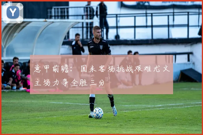 意甲前瞻：国米客场挑战艰难尤文主场力争全胜三分