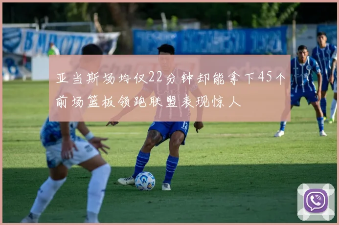 亚当斯场均仅22分钟却能拿下45个前场篮板领跑联盟表现惊人