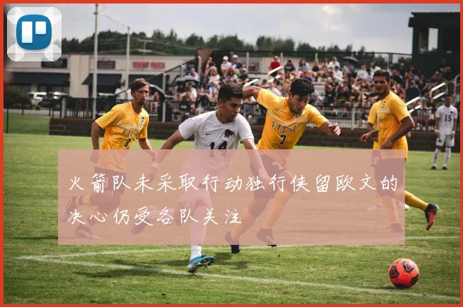 火箭队未采取行动独行侠留欧文的决心仍受各队关注