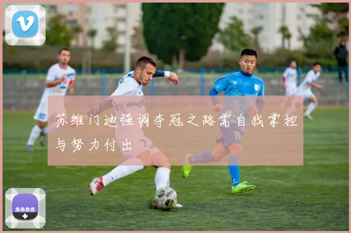 苏维门迪强调夺冠之路需自我掌控与努力付出