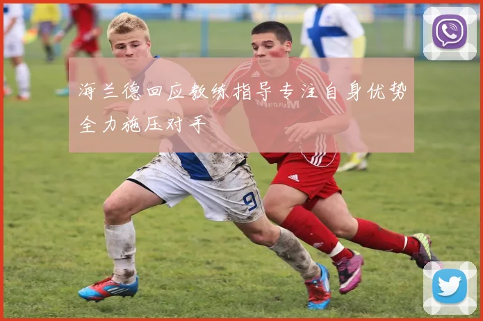 海兰德回应教练指导专注自身优势全力施压对手