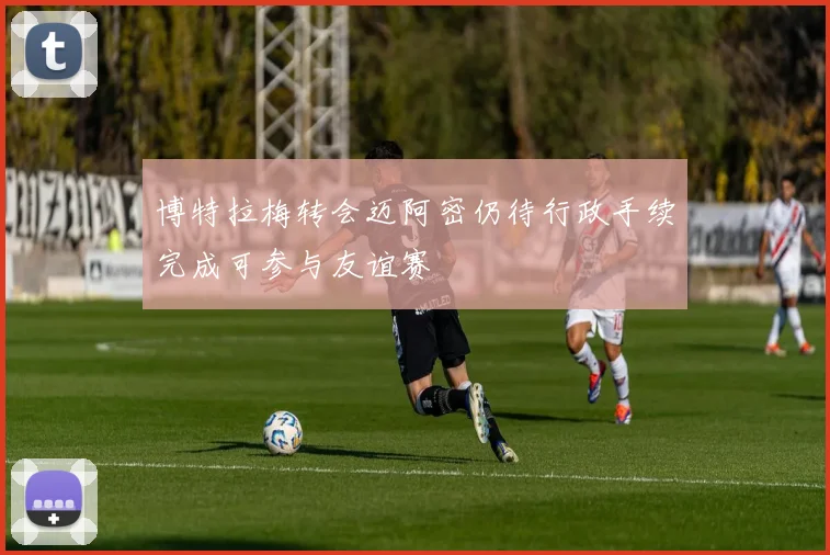 博特拉梅转会迈阿密仍待行政手续完成可参与友谊赛
