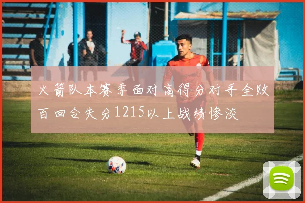 火箭队本赛季面对高得分对手全败百回合失分1215以上战绩惨淡