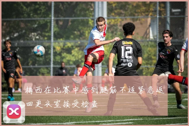梅西在比赛中感到腿筋不适紧急返回更衣室接受检查