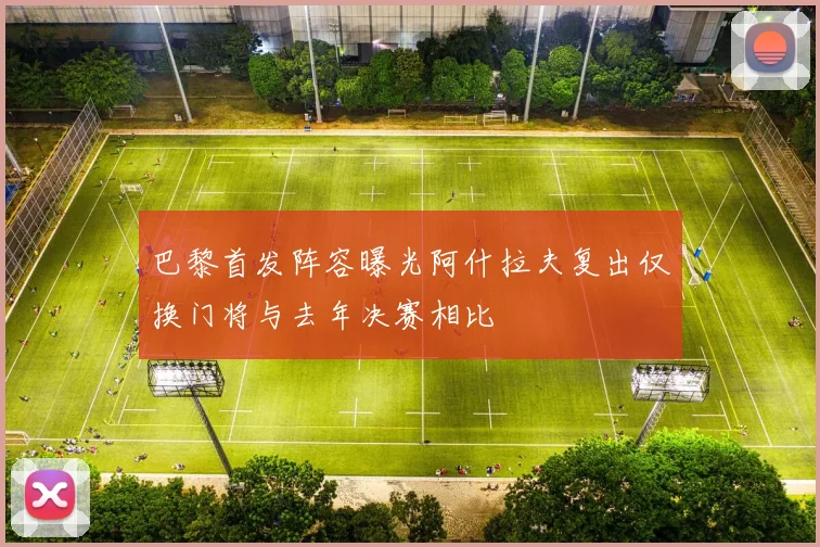 巴黎首发阵容曝光阿什拉夫复出仅换门将与去年决赛相比
