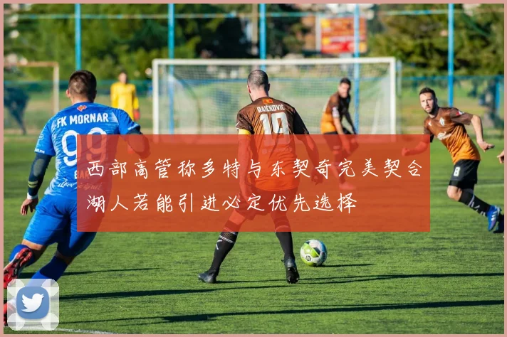 西部高管称多特与东契奇完美契合湖人若能引进必定优先选择