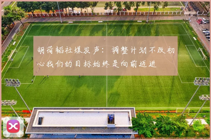 胡荷韬社媒发声：调整计划不改初心我们的目标始终是向前迈进