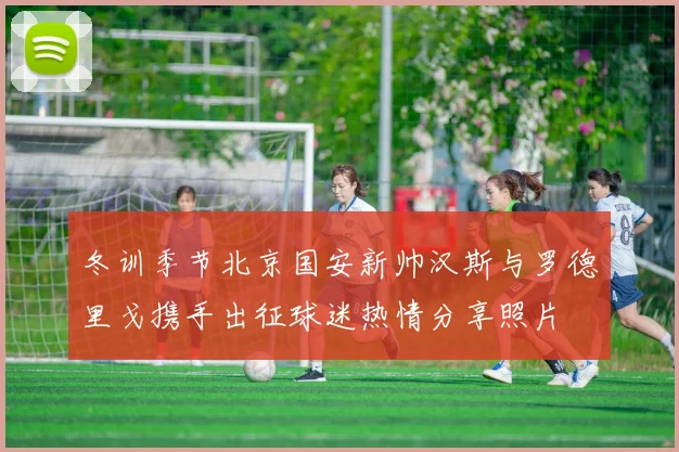 冬训季节北京国安新帅汉斯与罗德里戈携手出征球迷热情分享照片