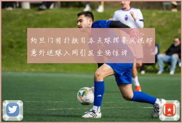 约旦门将扑救日本点球挥拳庆祝却意外送球入网引发全场惊讶