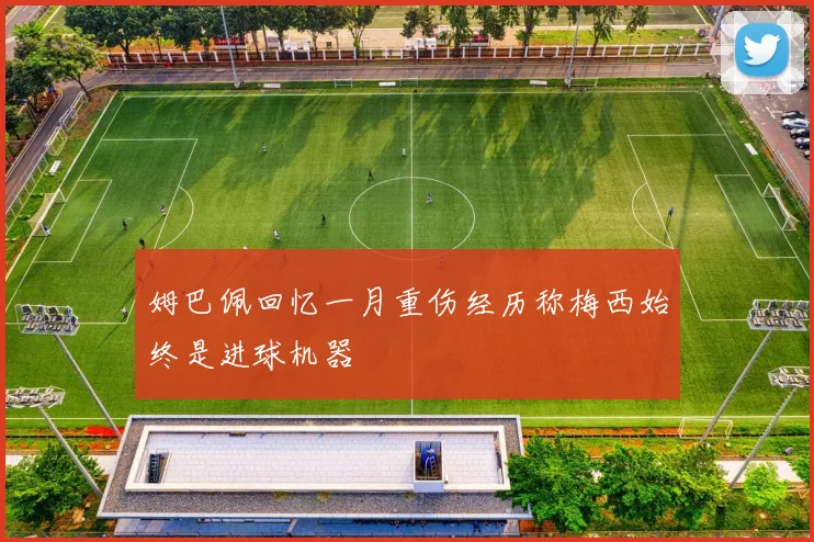 姆巴佩回忆一月重伤经历称梅西始终是进球机器