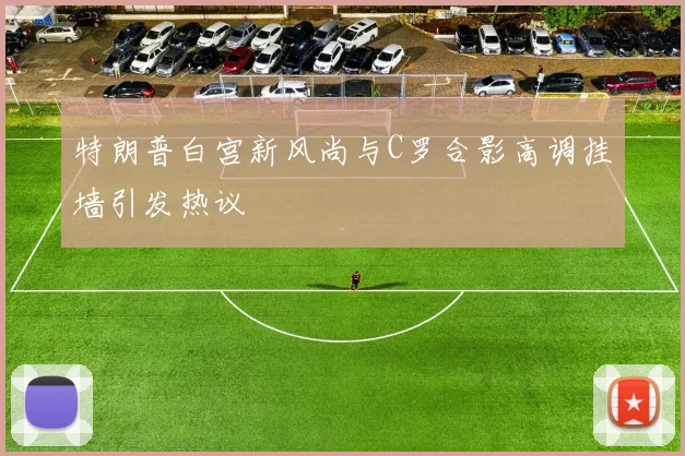 特朗普白宫新风尚与C罗合影高调挂墙引发热议