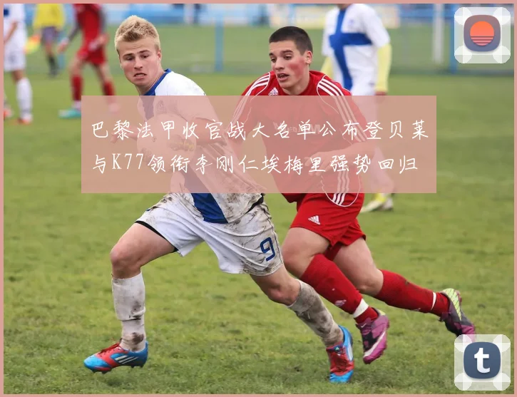 巴黎法甲收官战大名单公布登贝莱与K77领衔李刚仁埃梅里强势回归