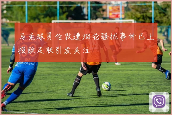 马竞球员伦敦遭烟花骚扰事件已上报欧足联引发关注