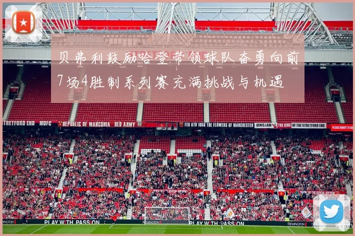 贝弗利鼓励哈登带领球队奋勇向前7场4胜制系列赛充满挑战与机遇