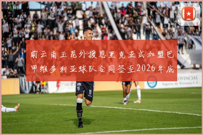 前云南玉昆外援恩里克正式加盟巴甲维多利亚球队合同签至2026年底