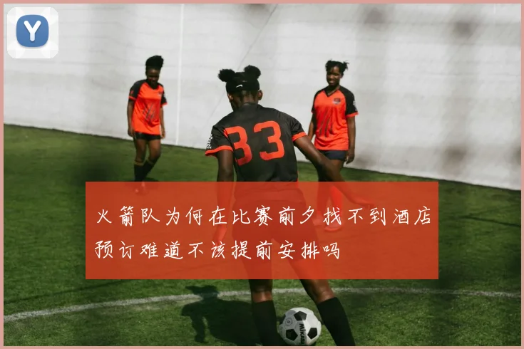 火箭队为何在比赛前夕找不到酒店预订难道不该提前安排吗
