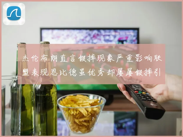 杰伦布朗直言假摔现象严重影响联盟表现恩比德虽优秀却屡屡假摔引争议