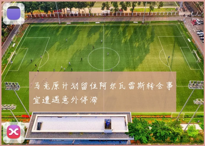 马竞原计划留住阿尔瓦雷斯转会事宜遭遇意外停滞